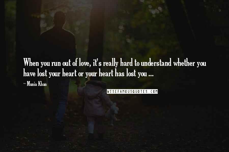 Munia Khan Quotes: When you run out of love, it's really hard to understand whether you have lost your heart or your heart has lost you ...