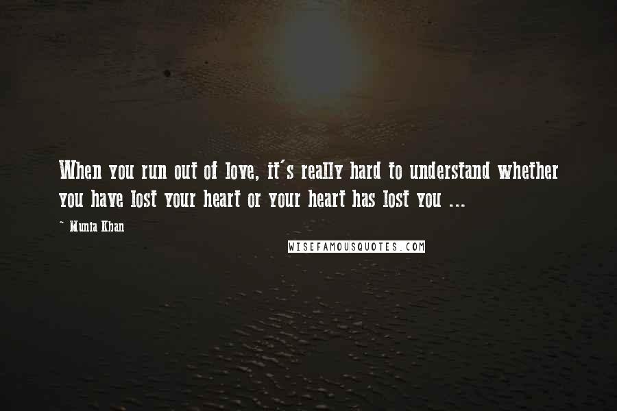 Munia Khan Quotes: When you run out of love, it's really hard to understand whether you have lost your heart or your heart has lost you ...