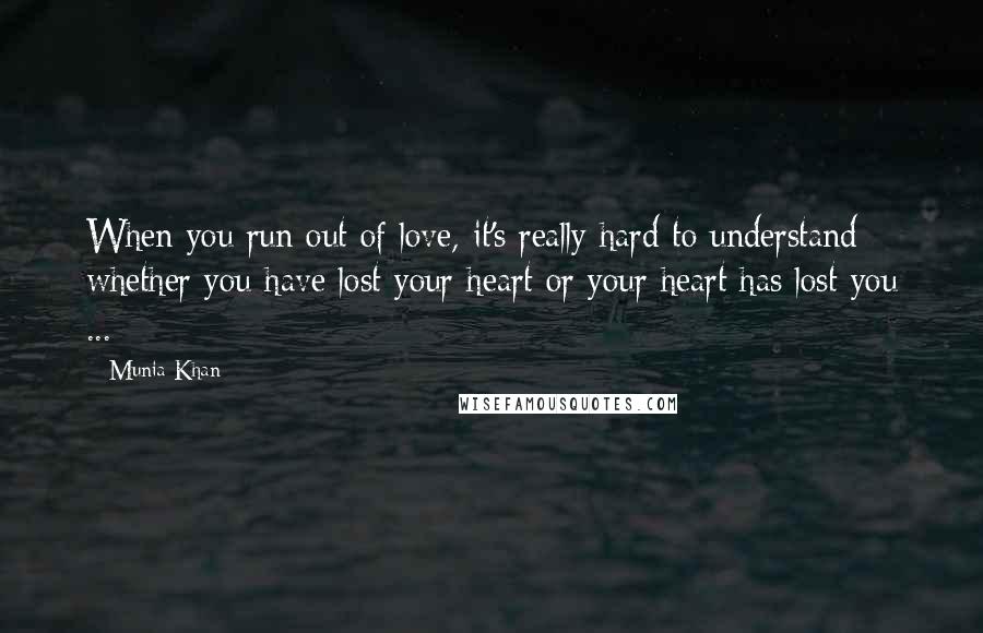 Munia Khan Quotes: When you run out of love, it's really hard to understand whether you have lost your heart or your heart has lost you ...