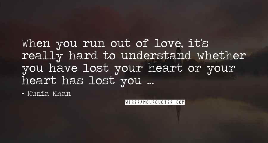 Munia Khan Quotes: When you run out of love, it's really hard to understand whether you have lost your heart or your heart has lost you ...