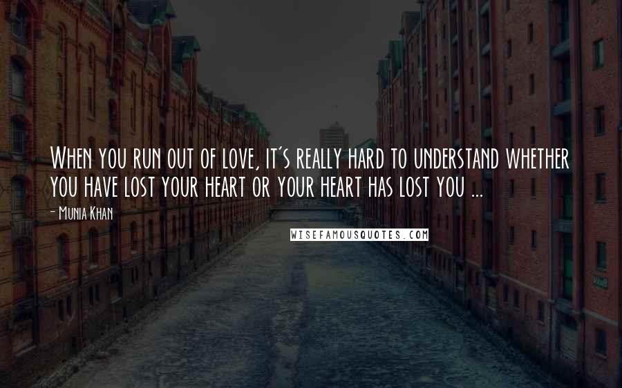 Munia Khan Quotes: When you run out of love, it's really hard to understand whether you have lost your heart or your heart has lost you ...