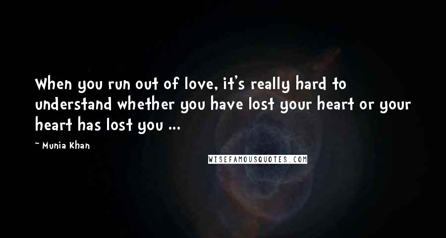 Munia Khan Quotes: When you run out of love, it's really hard to understand whether you have lost your heart or your heart has lost you ...