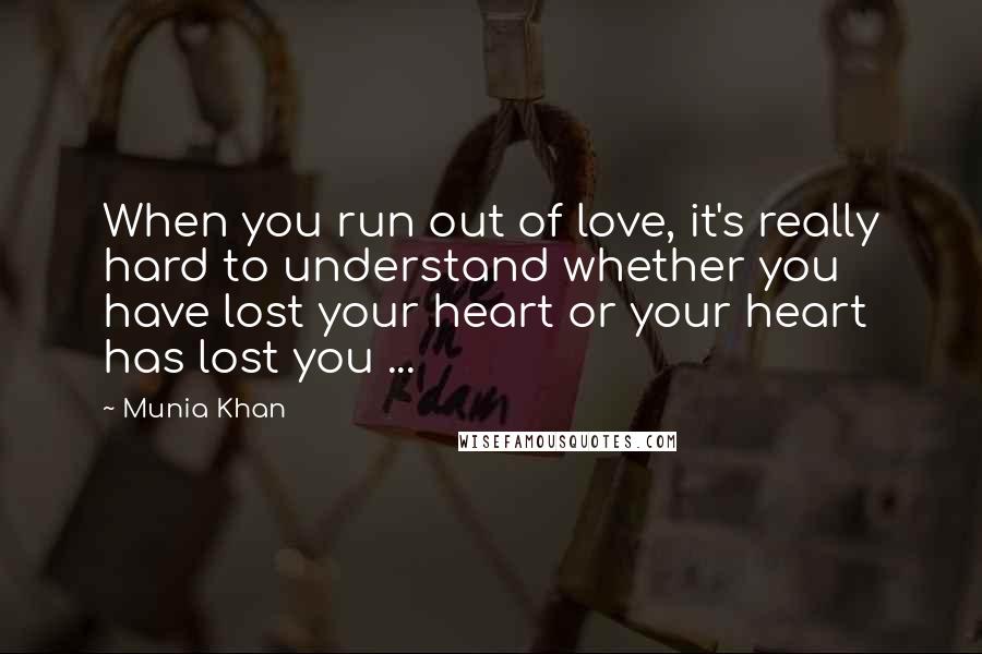 Munia Khan Quotes: When you run out of love, it's really hard to understand whether you have lost your heart or your heart has lost you ...