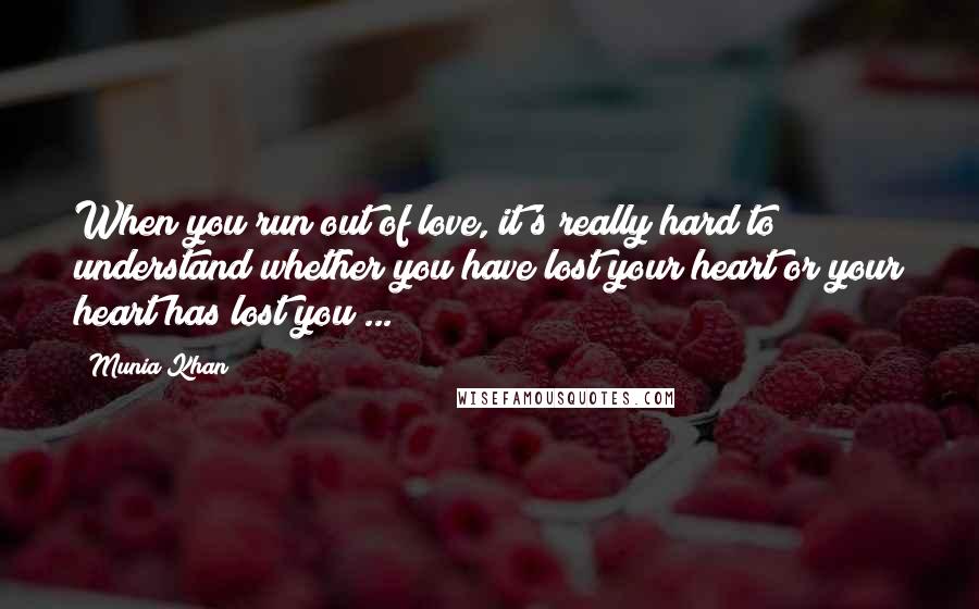Munia Khan Quotes: When you run out of love, it's really hard to understand whether you have lost your heart or your heart has lost you ...