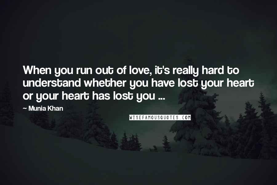 Munia Khan Quotes: When you run out of love, it's really hard to understand whether you have lost your heart or your heart has lost you ...