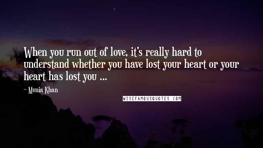 Munia Khan Quotes: When you run out of love, it's really hard to understand whether you have lost your heart or your heart has lost you ...