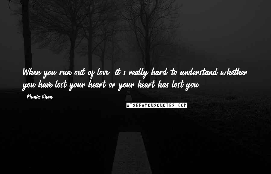 Munia Khan Quotes: When you run out of love, it's really hard to understand whether you have lost your heart or your heart has lost you ...