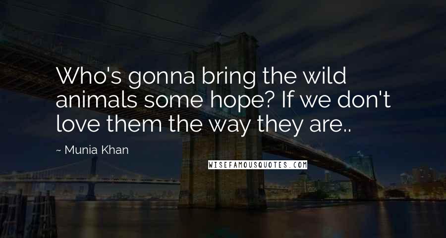 Munia Khan Quotes: Who's gonna bring the wild animals some hope? If we don't love them the way they are..