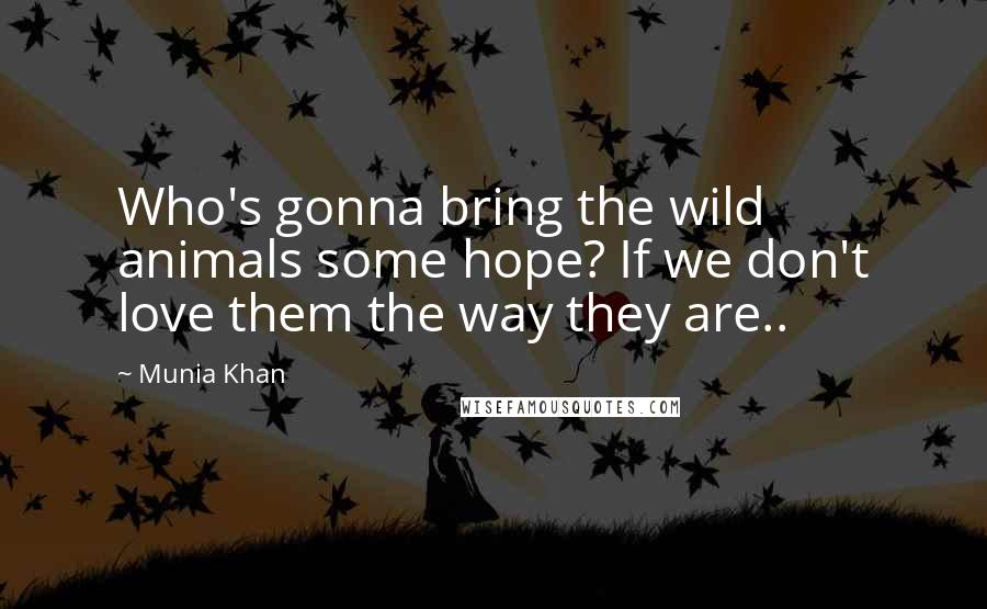 Munia Khan Quotes: Who's gonna bring the wild animals some hope? If we don't love them the way they are..