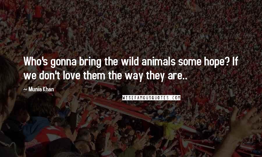 Munia Khan Quotes: Who's gonna bring the wild animals some hope? If we don't love them the way they are..