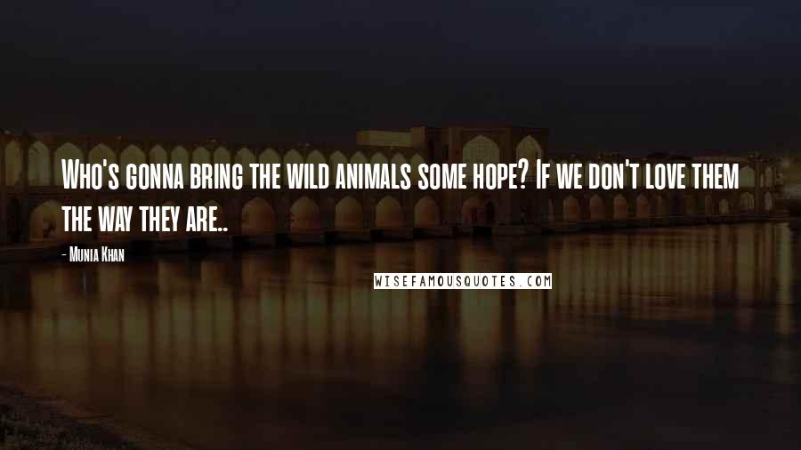 Munia Khan Quotes: Who's gonna bring the wild animals some hope? If we don't love them the way they are..