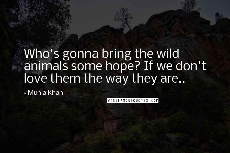 Munia Khan Quotes: Who's gonna bring the wild animals some hope? If we don't love them the way they are..