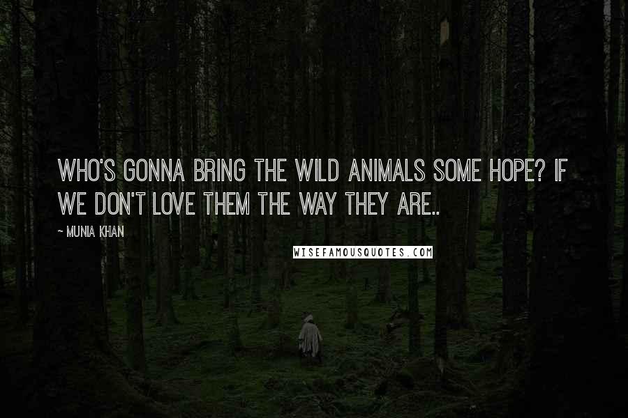 Munia Khan Quotes: Who's gonna bring the wild animals some hope? If we don't love them the way they are..