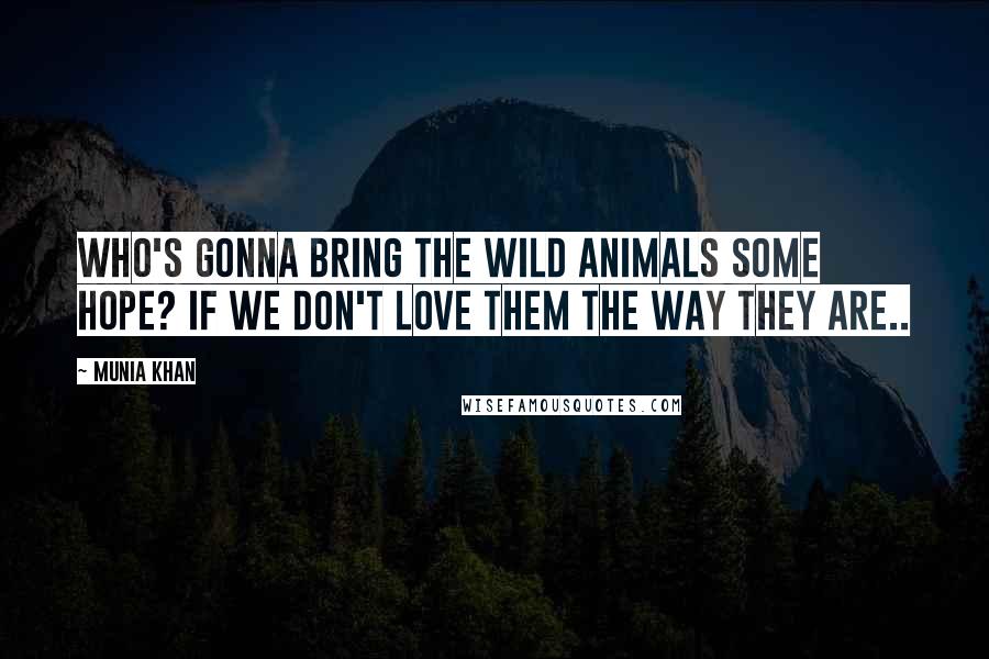 Munia Khan Quotes: Who's gonna bring the wild animals some hope? If we don't love them the way they are..