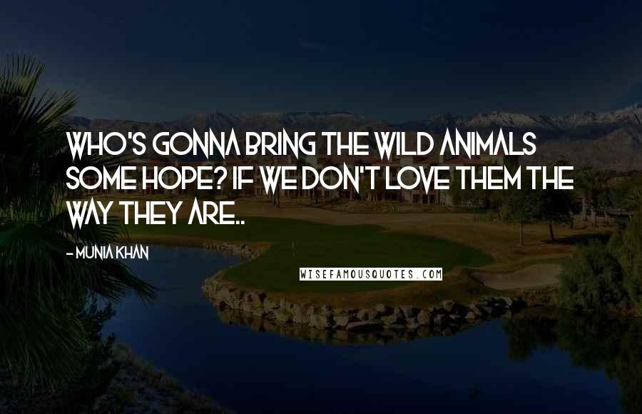 Munia Khan Quotes: Who's gonna bring the wild animals some hope? If we don't love them the way they are..