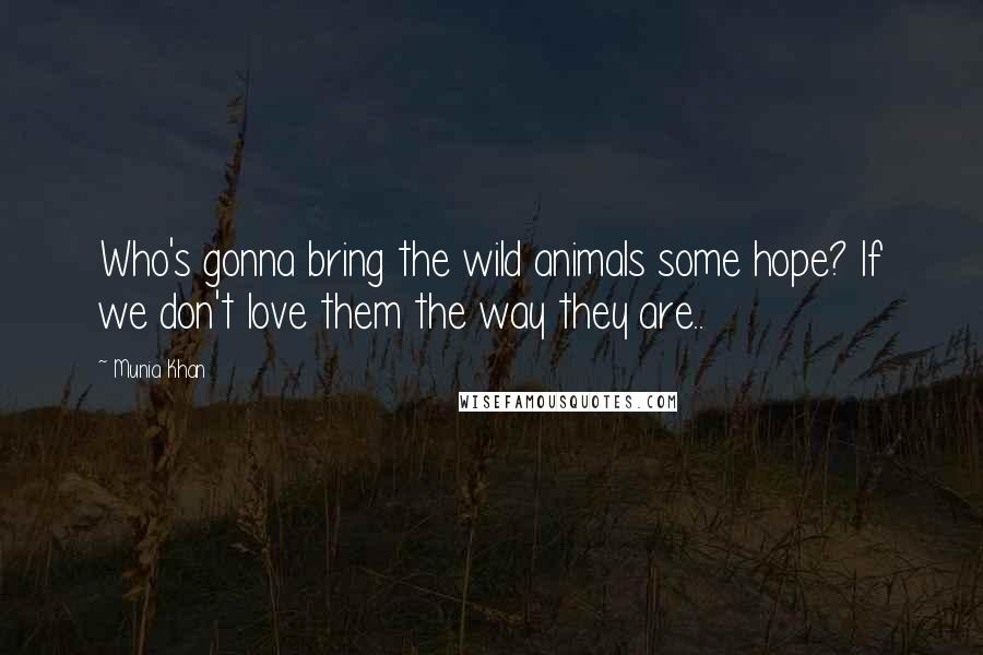 Munia Khan Quotes: Who's gonna bring the wild animals some hope? If we don't love them the way they are..