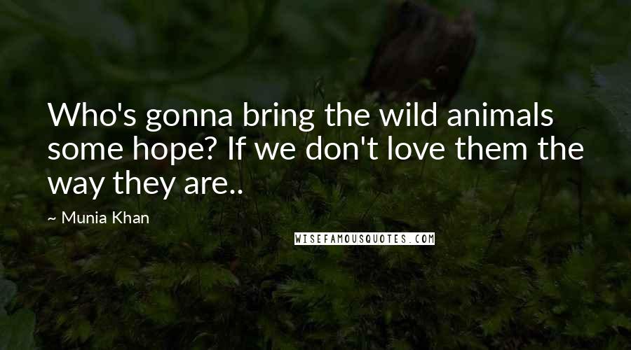 Munia Khan Quotes: Who's gonna bring the wild animals some hope? If we don't love them the way they are..