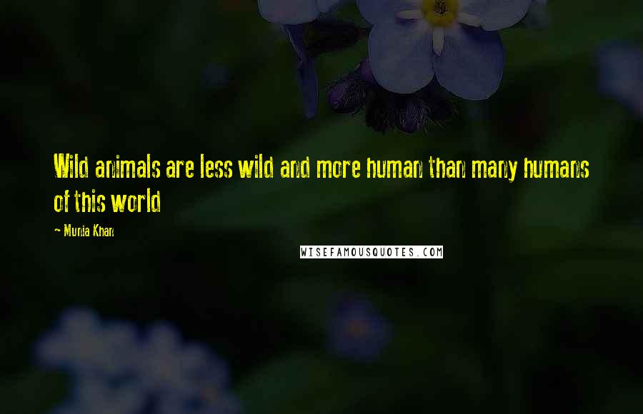 Munia Khan Quotes: Wild animals are less wild and more human than many humans of this world