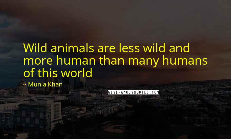 Munia Khan Quotes: Wild animals are less wild and more human than many humans of this world