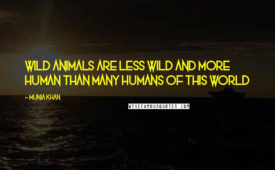 Munia Khan Quotes: Wild animals are less wild and more human than many humans of this world