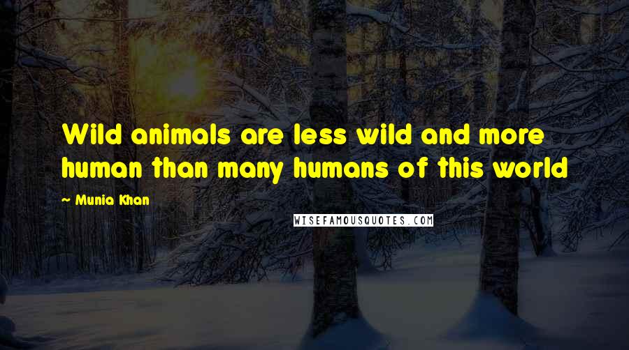 Munia Khan Quotes: Wild animals are less wild and more human than many humans of this world