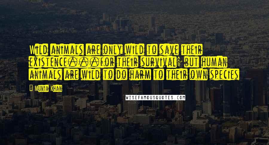 Munia Khan Quotes: Wild animals are only wild to save their existence...for their survival; but human animals are wild to do harm to their own species
