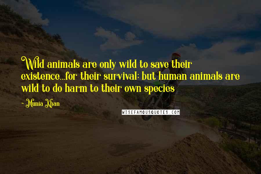 Munia Khan Quotes: Wild animals are only wild to save their existence...for their survival; but human animals are wild to do harm to their own species