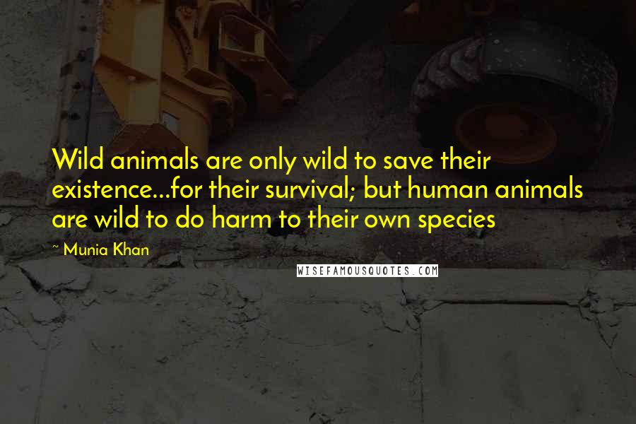 Munia Khan Quotes: Wild animals are only wild to save their existence...for their survival; but human animals are wild to do harm to their own species