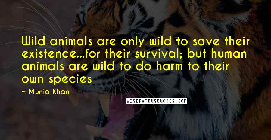 Munia Khan Quotes: Wild animals are only wild to save their existence...for their survival; but human animals are wild to do harm to their own species