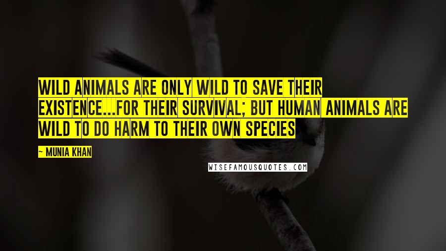 Munia Khan Quotes: Wild animals are only wild to save their existence...for their survival; but human animals are wild to do harm to their own species