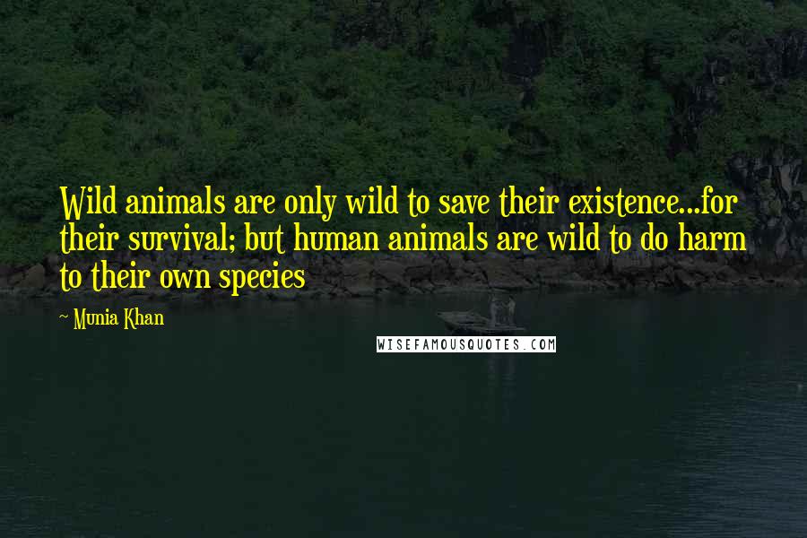 Munia Khan Quotes: Wild animals are only wild to save their existence...for their survival; but human animals are wild to do harm to their own species