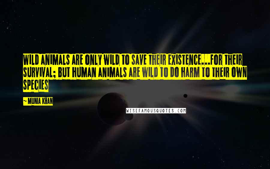 Munia Khan Quotes: Wild animals are only wild to save their existence...for their survival; but human animals are wild to do harm to their own species