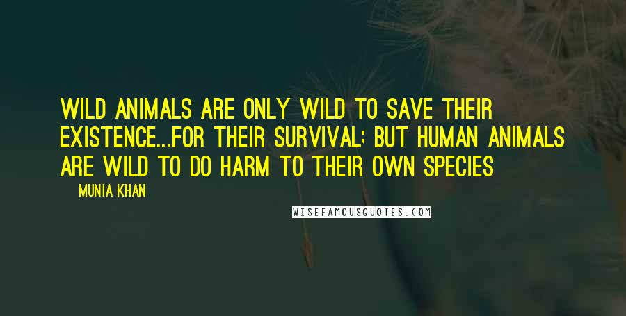 Munia Khan Quotes: Wild animals are only wild to save their existence...for their survival; but human animals are wild to do harm to their own species