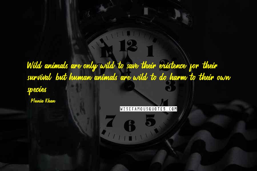 Munia Khan Quotes: Wild animals are only wild to save their existence...for their survival; but human animals are wild to do harm to their own species