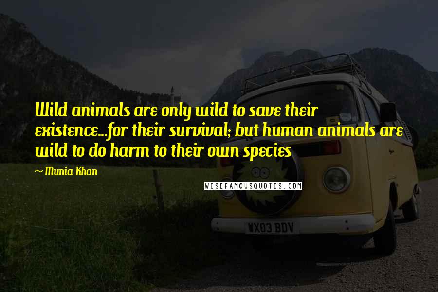 Munia Khan Quotes: Wild animals are only wild to save their existence...for their survival; but human animals are wild to do harm to their own species