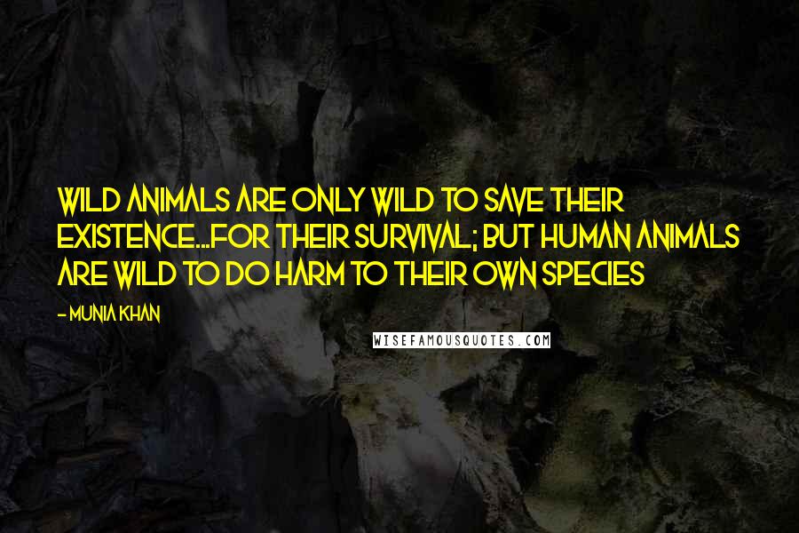 Munia Khan Quotes: Wild animals are only wild to save their existence...for their survival; but human animals are wild to do harm to their own species