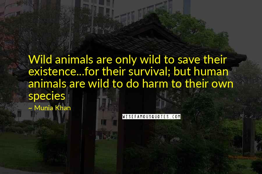 Munia Khan Quotes: Wild animals are only wild to save their existence...for their survival; but human animals are wild to do harm to their own species