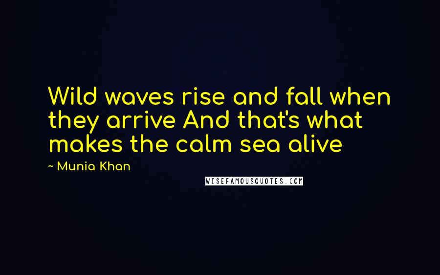 Munia Khan Quotes: Wild waves rise and fall when they arrive And that's what makes the calm sea alive