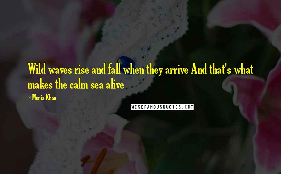 Munia Khan Quotes: Wild waves rise and fall when they arrive And that's what makes the calm sea alive