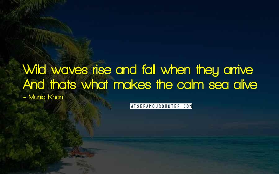 Munia Khan Quotes: Wild waves rise and fall when they arrive And that's what makes the calm sea alive