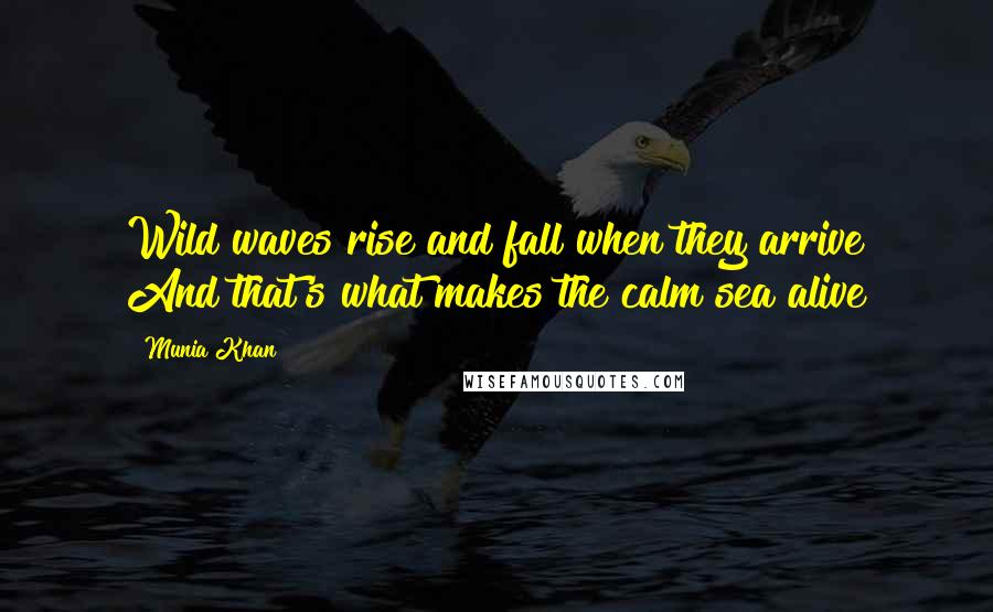 Munia Khan Quotes: Wild waves rise and fall when they arrive And that's what makes the calm sea alive