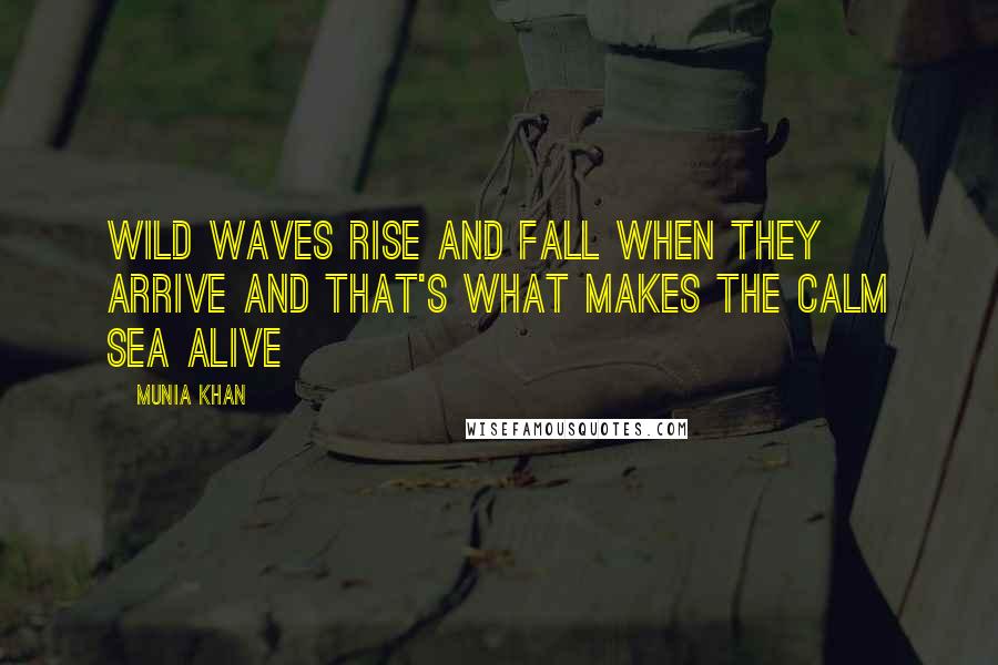 Munia Khan Quotes: Wild waves rise and fall when they arrive And that's what makes the calm sea alive