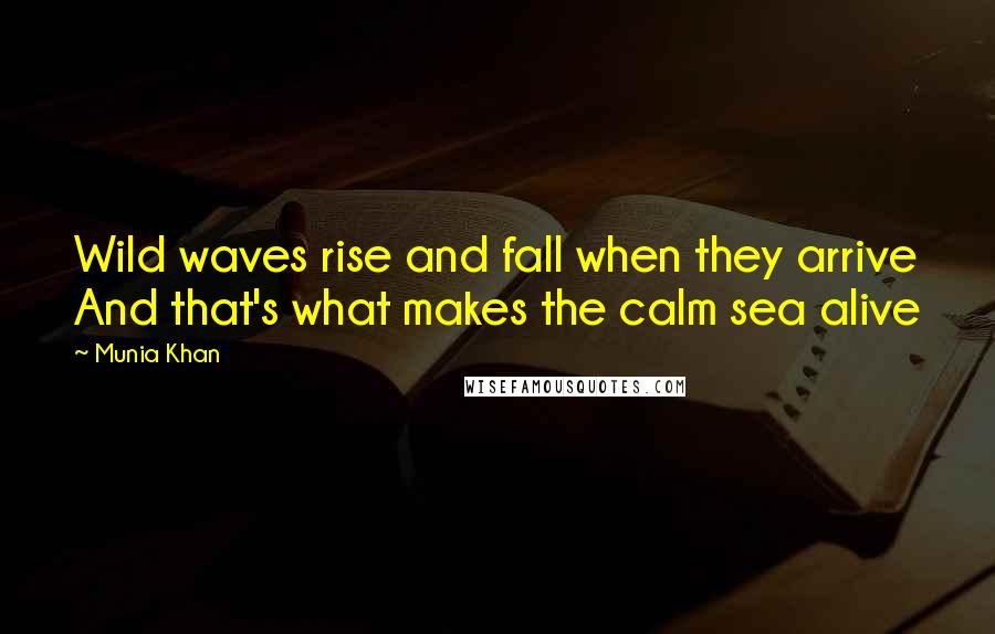 Munia Khan Quotes: Wild waves rise and fall when they arrive And that's what makes the calm sea alive