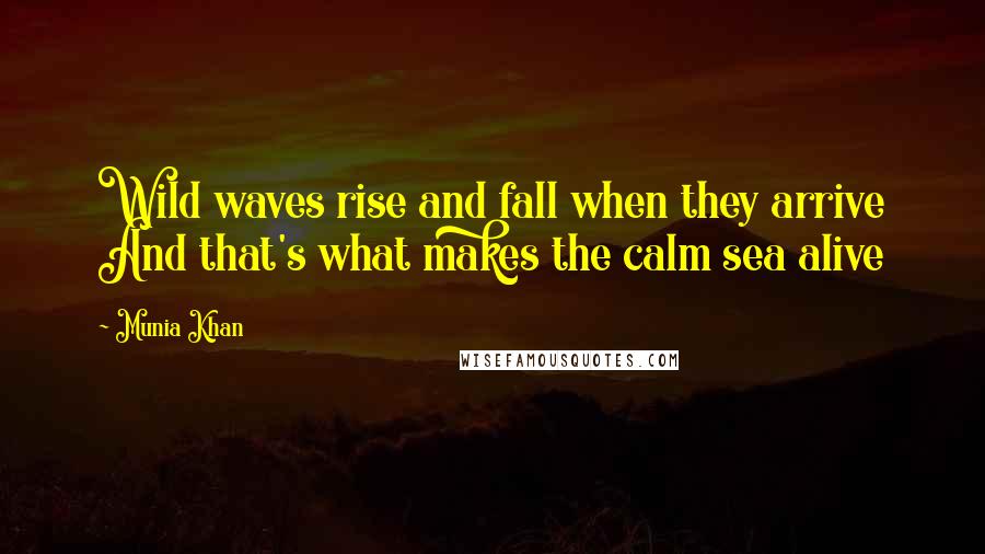 Munia Khan Quotes: Wild waves rise and fall when they arrive And that's what makes the calm sea alive