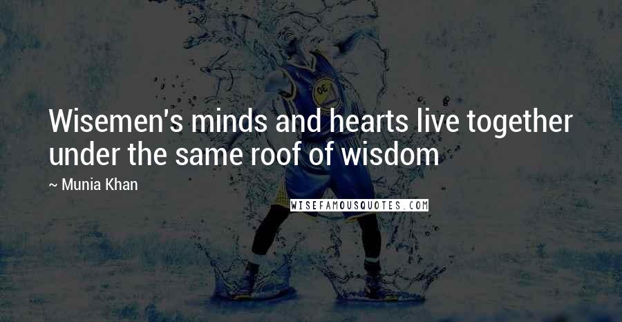 Munia Khan Quotes: Wisemen's minds and hearts live together under the same roof of wisdom