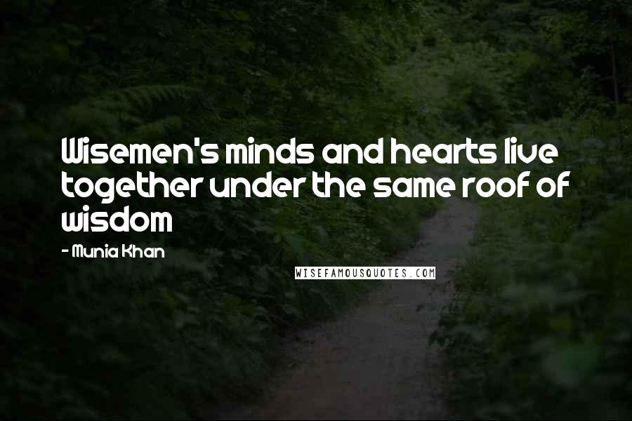 Munia Khan Quotes: Wisemen's minds and hearts live together under the same roof of wisdom