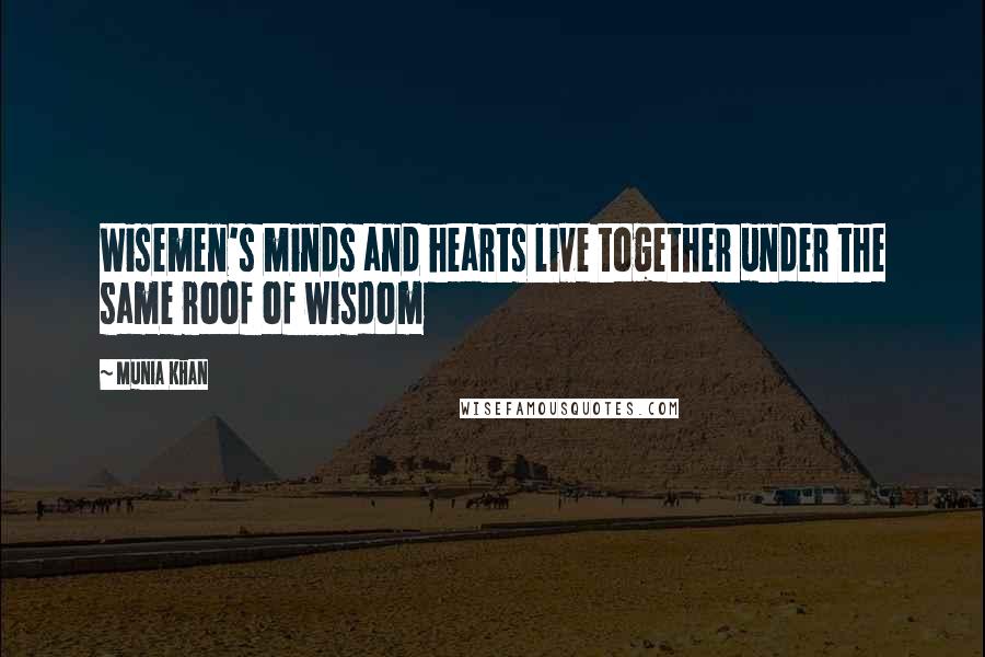 Munia Khan Quotes: Wisemen's minds and hearts live together under the same roof of wisdom