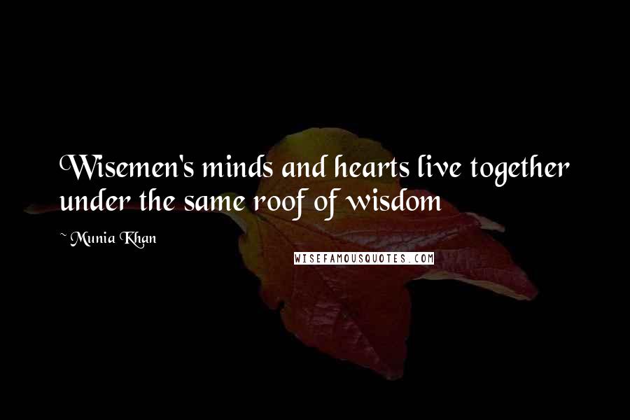 Munia Khan Quotes: Wisemen's minds and hearts live together under the same roof of wisdom