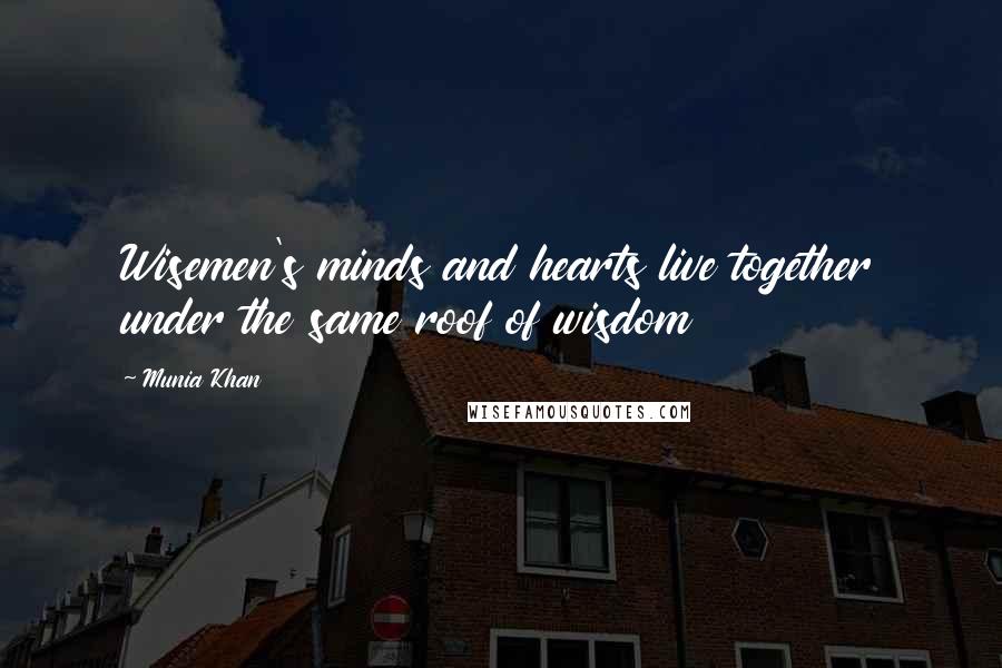 Munia Khan Quotes: Wisemen's minds and hearts live together under the same roof of wisdom