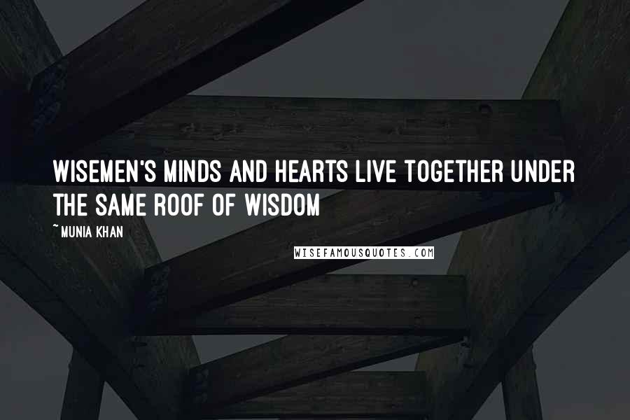 Munia Khan Quotes: Wisemen's minds and hearts live together under the same roof of wisdom